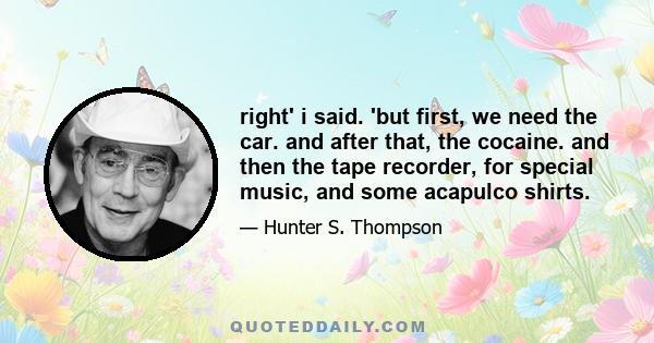 right' i said. 'but first, we need the car. and after that, the cocaine. and then the tape recorder, for special music, and some acapulco shirts.