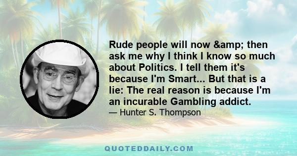 Rude people will now & then ask me why I think I know so much about Politics. I tell them it's because I'm Smart... But that is a lie: The real reason is because I'm an incurable Gambling addict.