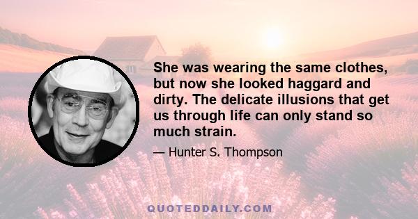 She was wearing the same clothes, but now she looked haggard and dirty. The delicate illusions that get us through life can only stand so much strain.