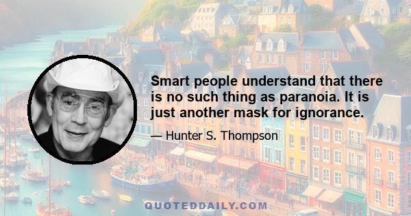 Smart people understand that there is no such thing as paranoia. It is just another mask for ignorance.