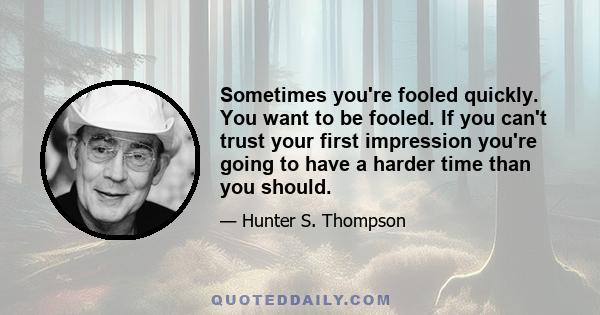 Sometimes you're fooled quickly. You want to be fooled. If you can't trust your first impression you're going to have a harder time than you should.