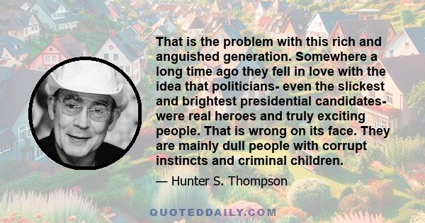 That is the problem with this rich and anguished generation. Somewhere a long time ago they fell in love with the idea that politicians- even the slickest and brightest presidential candidates- were real heroes and