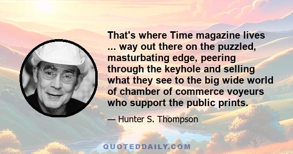 That's where Time magazine lives ... way out there on the puzzled, masturbating edge, peering through the keyhole and selling what they see to the big wide world of chamber of commerce voyeurs who support the public