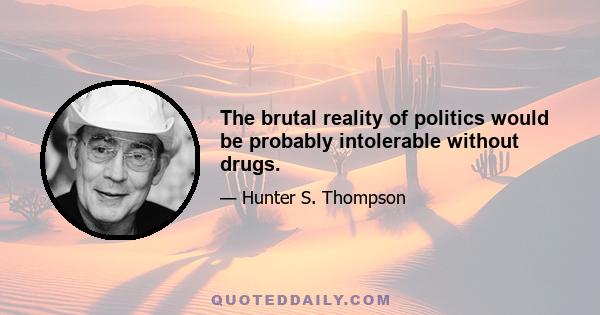 The brutal reality of politics would be probably intolerable without drugs.