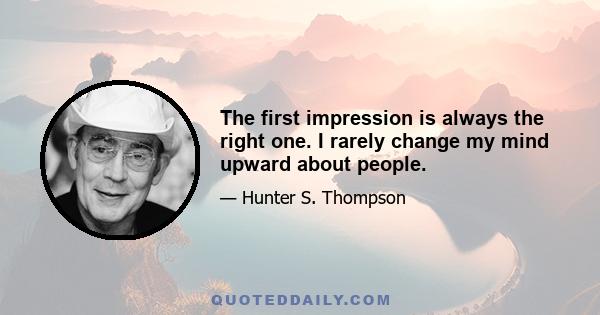 The first impression is always the right one. I rarely change my mind upward about people.