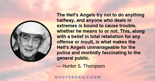 The Hell's Angels try not to do anything halfway, and anyone who deals in extremes is bound to cause trouble, whether he means to or not. This, along with a belief in total retaliation for any offense or insult, is what 