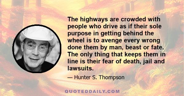 The highways are crowded with people who drive as if their sole purpose in getting behind the wheel is to avenge every wrong done them by man, beast or fate. The only thing that keeps them in line is their fear of