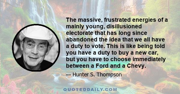 The massive, frustrated energies of a mainly young, disillusioned electorate that has long since abandoned the idea that we all have a duty to vote. This is like being told you have a duty to buy a new car, but you have 