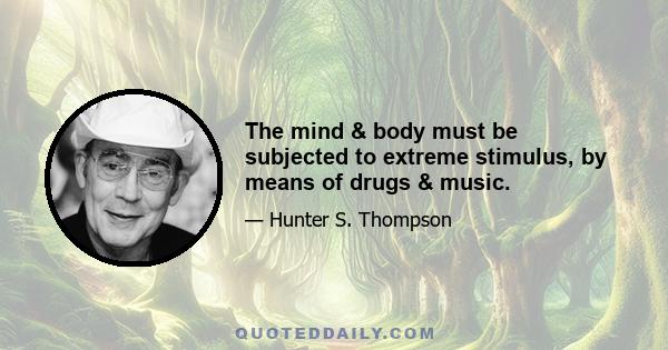 The mind & body must be subjected to extreme stimulus, by means of drugs & music.