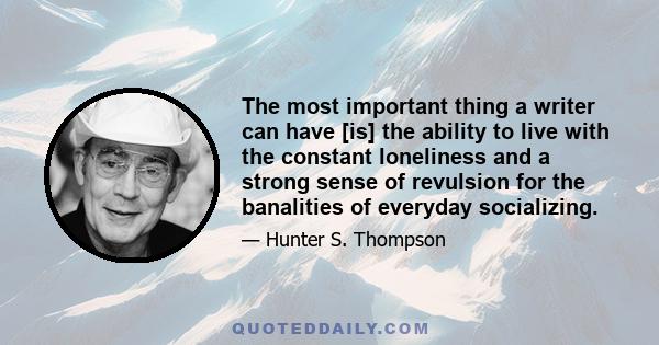 The most important thing a writer can have [is] the ability to live with the constant loneliness and a strong sense of revulsion for the banalities of everyday socializing.