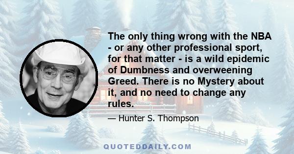 The only thing wrong with the NBA - or any other professional sport, for that matter - is a wild epidemic of Dumbness and overweening Greed. There is no Mystery about it, and no need to change any rules.