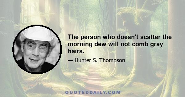 The person who doesn't scatter the morning dew will not comb gray hairs.