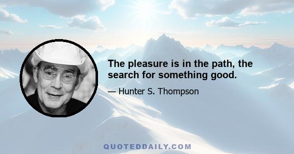 The pleasure is in the path, the search for something good.