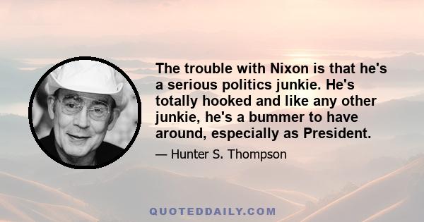 The trouble with Nixon is that he's a serious politics junkie. He's totally hooked and like any other junkie, he's a bummer to have around, especially as President.