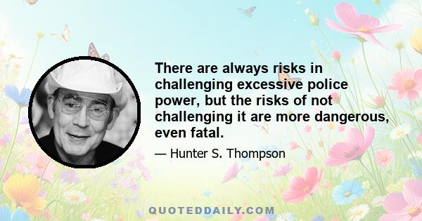 There are always risks in challenging excessive police power, but the risks of not challenging it are more dangerous, even fatal.