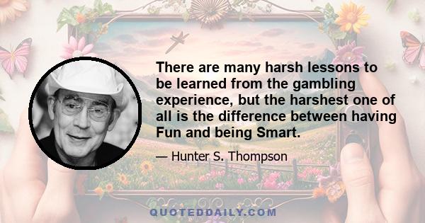 There are many harsh lessons to be learned from the gambling experience, but the harshest one of all is the difference between having Fun and being Smart.