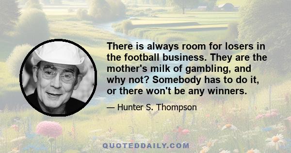 There is always room for losers in the football business. They are the mother's milk of gambling, and why not? Somebody has to do it, or there won't be any winners.