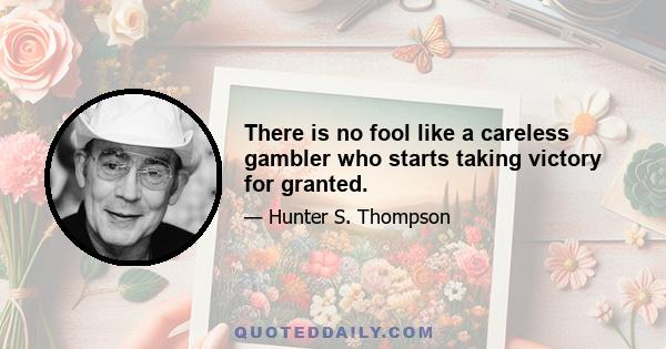 There is no fool like a careless gambler who starts taking victory for granted.