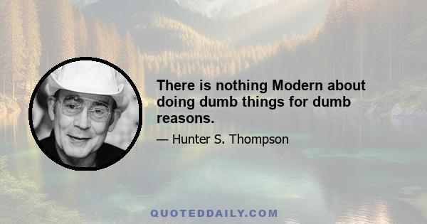 There is nothing Modern about doing dumb things for dumb reasons.