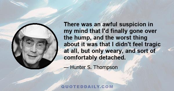 There was an awful suspicion in my mind that I'd finally gone over the hump, and the worst thing about it was that I didn't feel tragic at all, but only weary, and sort of comfortably detached.