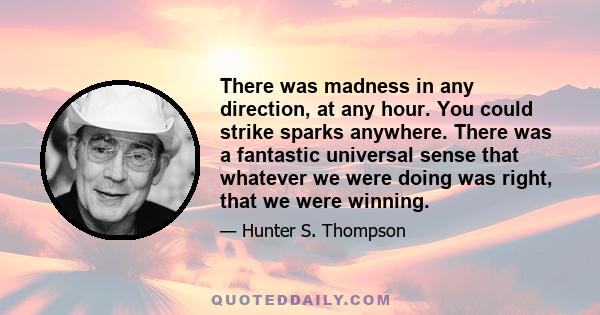 There was madness in any direction, at any hour. You could strike sparks anywhere. There was a fantastic universal sense that whatever we were doing was right, that we were winning.