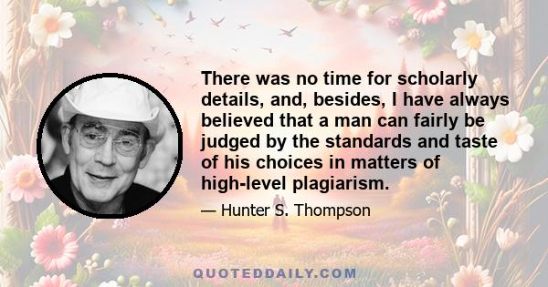 There was no time for scholarly details, and, besides, I have always believed that a man can fairly be judged by the standards and taste of his choices in matters of high-level plagiarism.