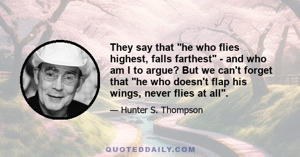 They say that he who flies highest, falls farthest - and who am I to argue? But we can't forget that he who doesn't flap his wings, never flies at all.