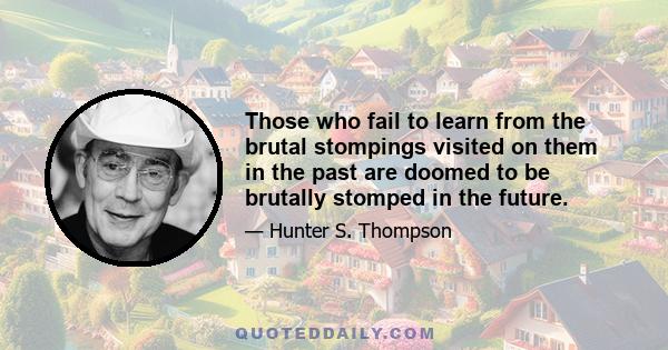 Those who fail to learn from the brutal stompings visited on them in the past are doomed to be brutally stomped in the future.