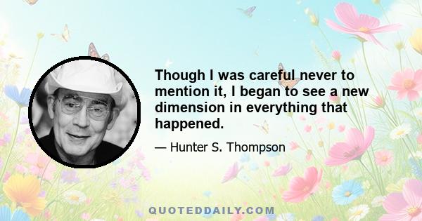 Though I was careful never to mention it, I began to see a new dimension in everything that happened.