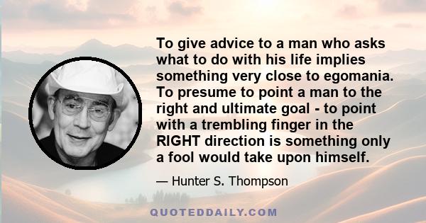 To give advice to a man who asks what to do with his life implies something very close to egomania. To presume to point a man to the right and ultimate goal - to point with a trembling finger in the RIGHT direction is