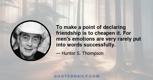 To make a point of declaring friendship is to cheapen it. For men's emotions are very rarely put into words successfully.