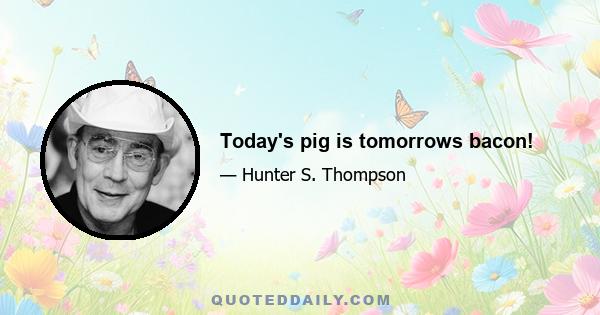 Today's pig is tomorrows bacon!