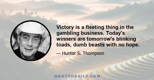 Victory is a fleeting thing in the gambling business. Today's winners are tomorrow's blinking toads, dumb beasts with no hope.