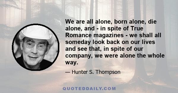 We are all alone, born alone, die alone, and - in spite of True Romance magazines - we shall all someday look back on our lives and see that, in spite of our company, we were alone the whole way.