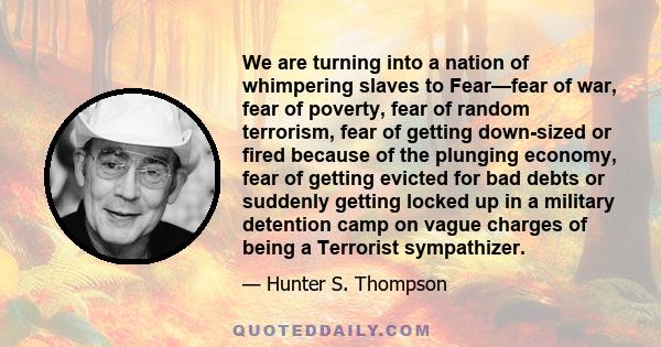 We are turning into a nation of whimpering slaves to Fear—fear of war, fear of poverty, fear of random terrorism, fear of getting down-sized or fired because of the plunging economy, fear of getting evicted for bad