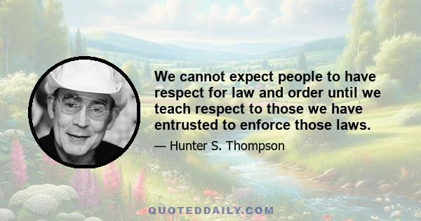 We cannot expect people to have respect for law and order until we teach respect to those we have entrusted to enforce those laws.