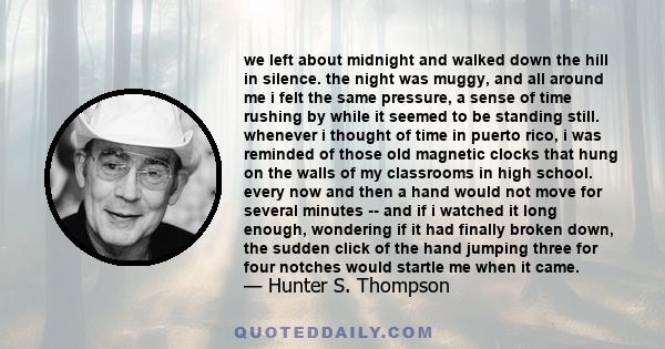 we left about midnight and walked down the hill in silence. the night was muggy, and all around me i felt the same pressure, a sense of time rushing by while it seemed to be standing still. whenever i thought of time in 