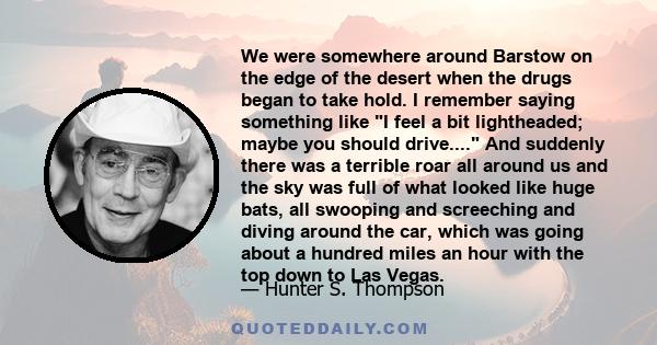 We were somewhere around Barstow on the edge of the desert when the drugs began to take hold. I remember saying something like I feel a bit lightheaded; maybe you should drive.... And suddenly there was a terrible roar