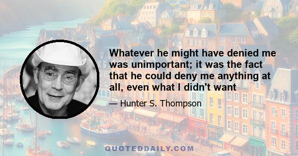 Whatever he might have denied me was unimportant; it was the fact that he could deny me anything at all, even what I didn't want