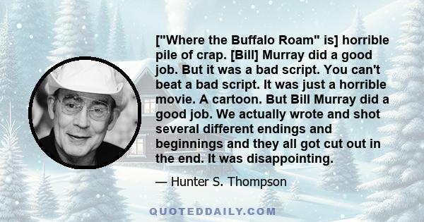 [Where the Buffalo Roam is] horrible pile of crap. [Bill] Murray did a good job. But it was a bad script. You can't beat a bad script. It was just a horrible movie. A cartoon. But Bill Murray did a good job. We actually 