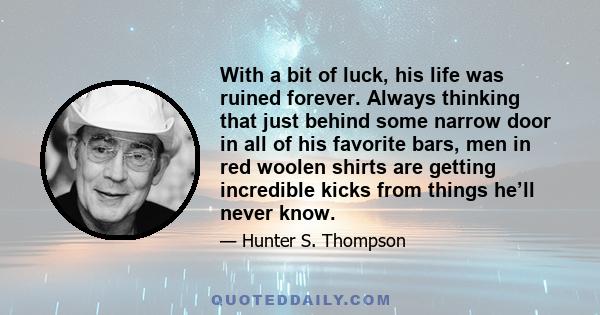 With a bit of luck, his life was ruined forever. Always thinking that just behind some narrow door in all of his favorite bars, men in red woolen shirts are getting incredible kicks from things he’ll never know.