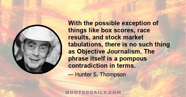 With the possible exception of things like box scores, race results, and stock market tabulations, there is no such thing as Objective Journalism. The phrase itself is a pompous contradiction in terms.