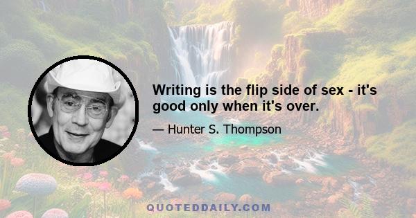 Writing is the flip side of sex - it's good only when it's over.