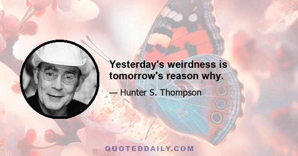 Yesterday's weirdness is tomorrow's reason why.