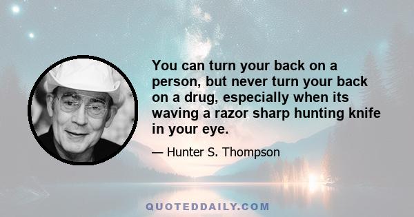 You can turn your back on a person, but never turn your back on a drug, especially when its waving a razor sharp hunting knife in your eye.