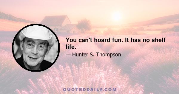 You can't hoard fun. It has no shelf life.