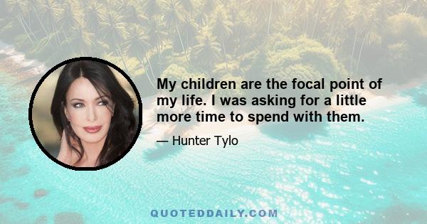 My children are the focal point of my life. I was asking for a little more time to spend with them.