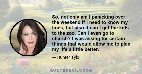 So, not only am I panicking over the weekend if I need to know my lines, but also if can I get the kids to the zoo. Can I even go to church? I was asking for certain things that would allow me to plan my life a little