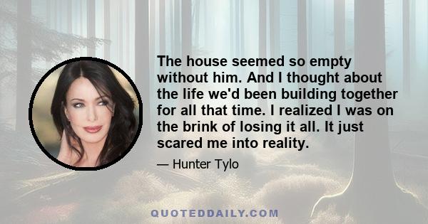 The house seemed so empty without him. And I thought about the life we'd been building together for all that time. I realized I was on the brink of losing it all. It just scared me into reality.