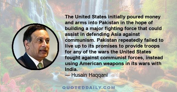 The United States initially poured money and arms into Pakistan in the hope of building a major fighting force that could assist in defending Asia against communism. Pakistan repeatedly failed to live up to its promises 